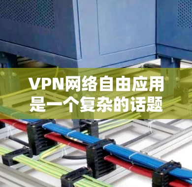 VPN网络自由应用是一个复杂的话题，涉及网络安全、隐私保护、法律合规等多个方面。以下是一些关于VPN网络自由应用的关键点和相关信息