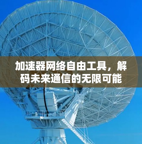 加速器网络自由工具,解码未来通信的无限可能 加速器网络自由工具,解码未来通信的无限可能