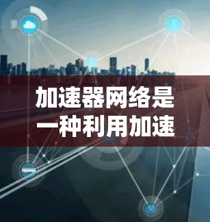 加速器网络是一种利用加速器技术优化的网络架构，旨在提高数据传输效率和性能。以下是对加速器网络的详细分析和总结
