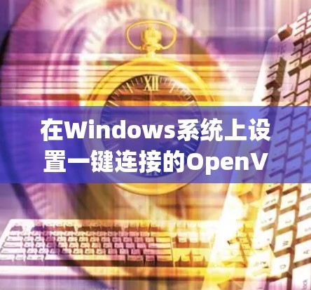 在Windows系统上设置一键连接的OpenVPN客户端步骤如下