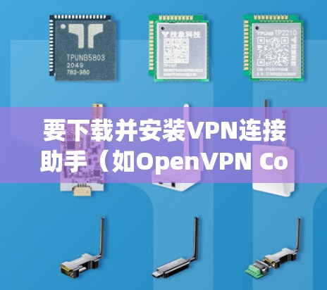 要下载并安装VPN连接助手（如OpenVPN Connect）请按照以下步骤操作
