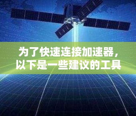 为了快速连接加速器，以下是一些建议的工具，每个工具都简要说明其优点和适用场景