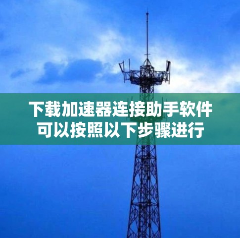 下载加速器连接助手软件可以按照以下步骤进行 下载加速器连接助手软件可以按照以下步骤进行