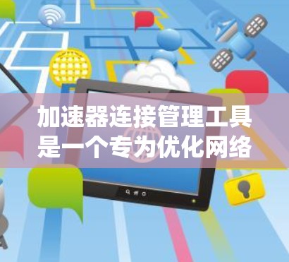 加速器连接管理工具是一个专为优化网络和数据连接而设计的解决方案，旨在帮助用户高效管理和优化他们的网络或数据传输系统。以下是对这些工具的详细分析和总结