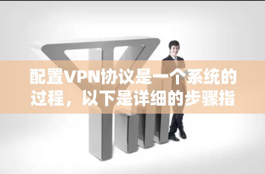 配置VPN协议是一个系统的过程,以下是详细的步骤指南 配置VPN协议是一个系统的过程,以下是详细的步骤指南