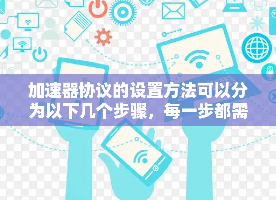 加速器协议的设置方法可以分为以下几个步骤,每一步都需要仔细理解和执行,以确保有效提升网络性能 加速器协议的设置方法可以分为以下几个步骤,每一步都需要仔细理解和执行,以确保有效提升网络性能