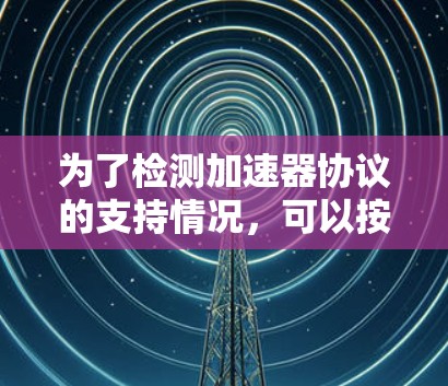 为了检测加速器协议的支持情况,可以按照以下步骤进行 为了检测加速器协议的支持情况,可以按照以下步骤进行