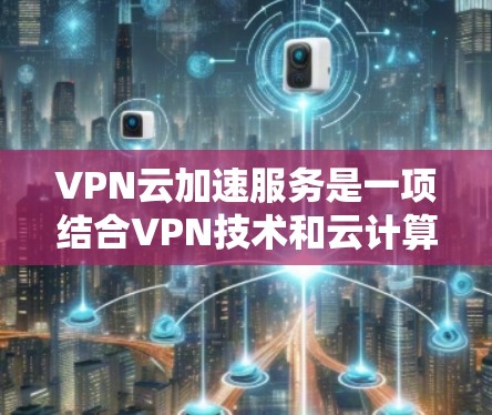VPN云加速服务是一项结合VPN技术和云计算的解决方案，旨在优化网络性能和管理。以下是对VPN云加速服务的详细总结