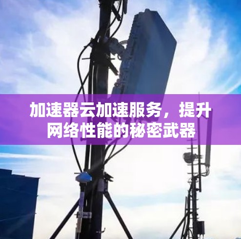 加速器云加速服务,提升网络性能的秘密武器 加速器云加速服务,提升网络性能的秘密武器