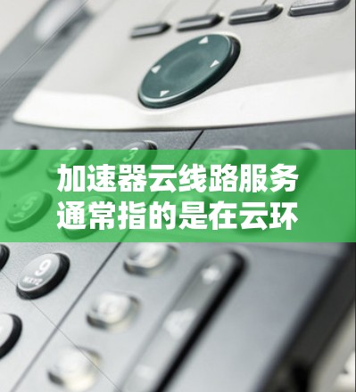 加速器云线路服务通常指的是在云环境中使用加速技术来优化网络传输和数据处理的服务。这种服务可以帮助用户提高网络速度、减少延迟、降低带宽消耗,特别是在涉及大数据传输、内容分发或实时应用场景时非常有用 加速器云线路服务通常指的是在云环境中使用加速技术来优化网络传输和数据处理的服务。这种服务可以帮助用户提高网络速度、减少延迟、降低带宽消耗,特别是在涉及大数据传输、内容分发或实时应用场景时非常有用