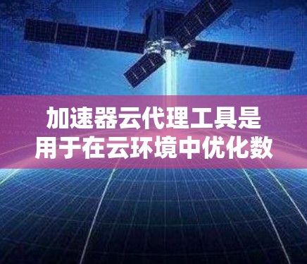 加速器云代理工具是用于在云环境中优化数据传输和处理的高效解决方案。它结合了加速技术和云代理功能,帮助用户快速响应、数据迁移、数据分析和云原生应用部署等任务 加速器云代理工具是用于在云环境中优化数据传输和处理的高效解决方案。它结合了加速技术和云代理功能,帮助用户快速响应、数据迁移、数据分析和云原生应用部署等任务