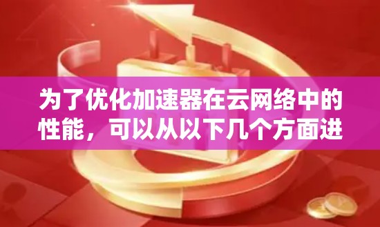 为了优化加速器在云网络中的性能,可以从以下几个方面进行系统性的优化 为了优化加速器在云网络中的性能,可以从以下几个方面进行系统性的优化