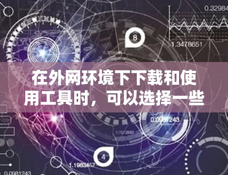在外网环境下下载和使用工具时,可以选择一些适合在外网环境下使用的工具,这些工具通常可以在线访问或通过下载安装使用。以下是一些常用的外网工具及其下载方式 在外网环境下下载和使用工具时,可以选择一些适合在外网环境下使用的工具,这些工具通常可以在线访问或通过下载安装使用。以下是一些常用的外网工具及其下载方式