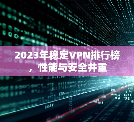 2023年稳定VPN排行榜,性能与安全并重 2023年稳定VPN排行榜,性能与安全并重