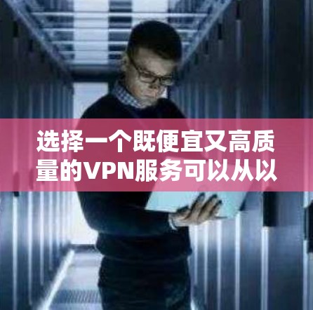 选择一个既便宜又高质量的VPN服务可以从以下几个方面进行全面比较和选择