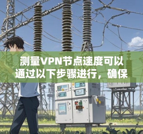 测量VPN节点速度可以通过以下步骤进行，确保准确且全面