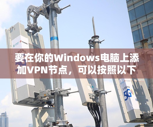 要在你的Windows电脑上添加VPN节点，可以按照以下步骤进行