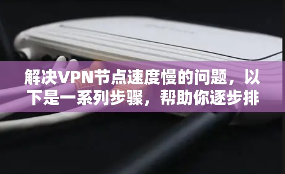 解决VPN节点速度慢的问题,以下是一系列步骤,帮助你逐步排查并优化VPN性能 解决VPN节点速度慢的问题,以下是一系列步骤,帮助你逐步排查并优化VPN性能