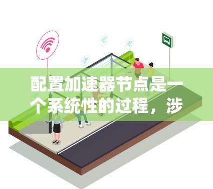 配置加速器节点是一个系统性的过程，涉及多个步骤和考虑因素。以下是详细的分步指南，帮助您顺利配置加速器节点