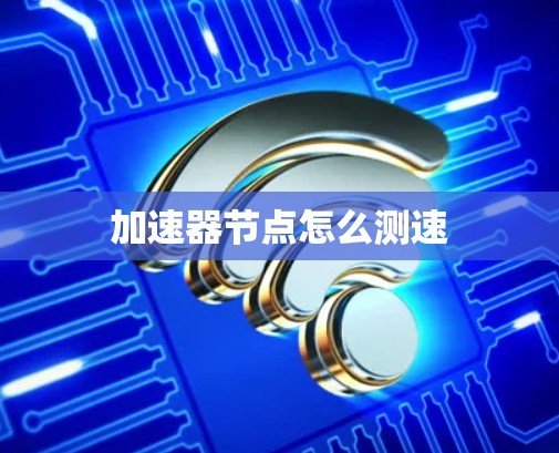 加速器节点怎么测速 加速器节点怎么测速