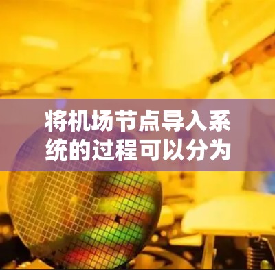 将机场节点导入系统的过程可以分为以下几个步骤，每个步骤都需要仔细执行和验证，以确保成功导入并正常运行。以下是详细的步骤说明