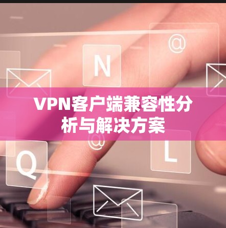 VPN客户端兼容性分析与解决方案 VPN客户端兼容性分析与解决方案