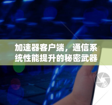 加速器客户端,通信系统性能提升的秘密武器 加速器客户端,通信系统性能提升的秘密武器