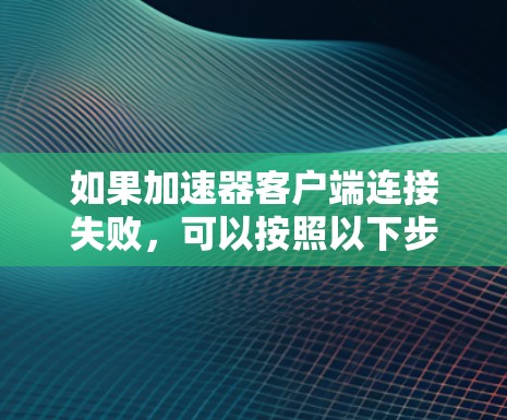 如果加速器客户端连接失败,可以按照以下步骤进行排查和解决 如果加速器客户端连接失败,可以按照以下步骤进行排查和解决