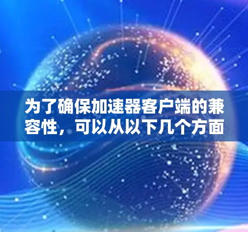 为了确保加速器客户端的兼容性，可以从以下几个方面进行全面考虑和实施