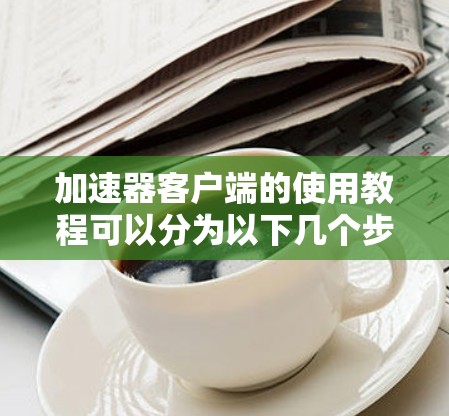 加速器客户端的使用教程可以分为以下几个步骤,帮助您顺利安装和配置 加速器客户端的使用教程可以分为以下几个步骤,帮助您顺利安装和配置