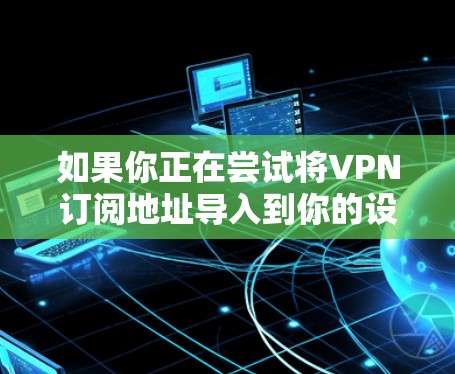 如果你正在尝试将VPN订阅地址导入到你的设备或VPN客户端中,可能会遇到一些常见问题。以下是一些可能的原因和解决方法 如果你正在尝试将VPN订阅地址导入到你的设备或VPN客户端中,可能会遇到一些常见问题。以下是一些可能的原因和解决方法
