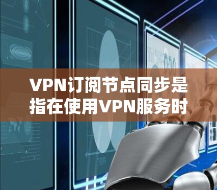 VPN订阅节点同步是指在使用VPN服务时,确保订阅的节点能够及时更新和同步,以提供稳定、高效的网络连接。以下是实现VPN订阅节点同步的详细步骤和建议 VPN订阅节点同步是指在使用VPN服务时,确保订阅的节点能够及时更新和同步,以提供稳定、高效的网络连接。以下是实现VPN订阅节点同步的详细步骤和建议