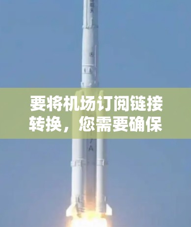 要将机场订阅链接转换,您需要确保链接的格式正确,并包含所有必要的参数。以下是一些可能的步骤和注意事项 要将机场订阅链接转换,您需要确保链接的格式正确,并包含所有必要的参数。以下是一些可能的步骤和注意事项
