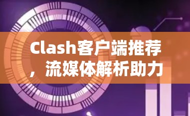 Clash客户端推荐,流媒体解析助力开发者 Clash客户端推荐,流媒体解析助力开发者