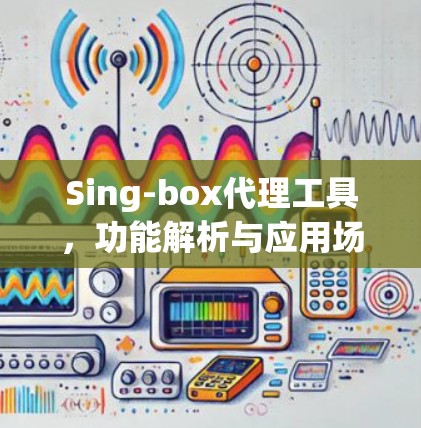 Sing-box代理工具,功能解析与应用场景分析 Sing-box代理工具,功能解析与应用场景分析