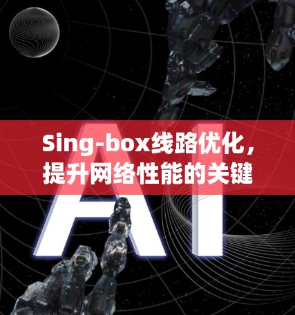 Sing-box线路优化,提升网络性能的关键手段 Sing-box线路优化,提升网络性能的关键手段