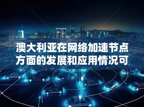 澳大利亚在网络加速节点方面的发展和应用情况可以从以下几个方面进行了解 澳大利亚在网络加速节点方面的发展和应用情况可以从以下几个方面进行了解