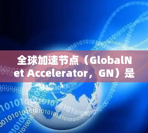 全球加速节点(GlobalNet Accelerator,GN)是一种用于加速数据传输的网络技术,旨在解决本地网络受限的问题。以下是对GN的详细分析和总结 全球加速节点(GlobalNet Accelerator,GN)是一种用于加速数据传输的网络技术,旨在解决本地网络受限的问题。以下是对GN的详细分析和总结