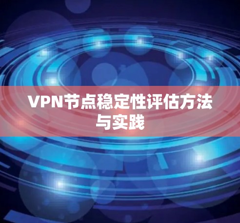 VPN节点稳定性评估方法与实践 VPN节点稳定性评估方法与实践