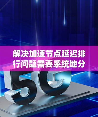 解决加速节点延迟排行问题需要系统地分析并采取多方面的优化措施。以下是逐步的解决方案