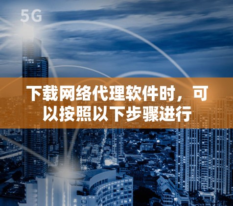 下载网络代理软件时,可以按照以下步骤进行 下载网络代理软件时,可以按照以下步骤进行