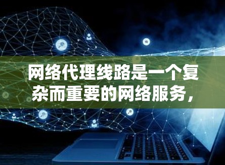 网络代理线路是一个复杂而重要的网络服务，它通过中介将用户的网络请求转发到目标服务器，提供多种功能和优势。以下是关于网络代理线路的详细说明