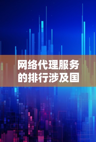 网络代理服务的排行涉及国内外知名企业,以下是基于市场份额、客户满意度和技术实力的排名 网络代理服务的排行涉及国内外知名企业,以下是基于市场份额、客户满意度和技术实力的排名