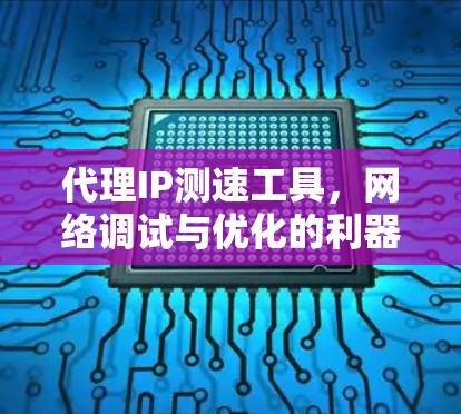 代理IP测速工具，网络调试与优化的利器