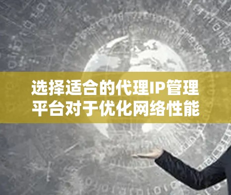 选择适合的代理IP管理平台对于优化网络性能和管理效率至关重要。以下是为您量身定制的解决方案