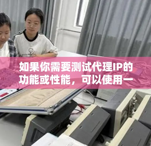 如果你需要测试代理IP的功能或性能，可以使用一些代理IP测试平台或工具来帮助你验证代理IP的可靠性、速度、匿名性或其他特性。以下是一些常用的工具和平台