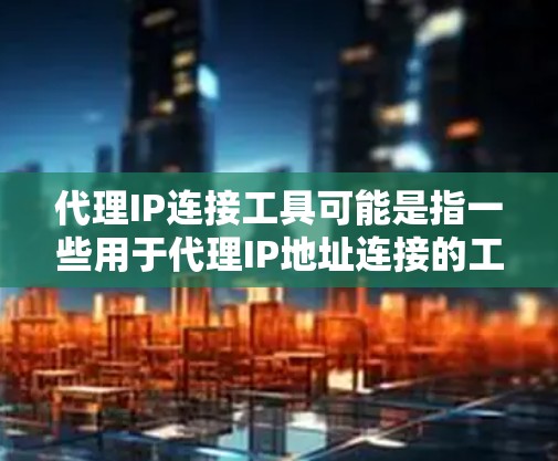 代理IP连接工具可能是指一些用于代理IP地址连接的工具或软件。这些工具通常用于隐藏真实IP地址，保护隐私，或者在网络中匿名浏览。常见的代理IP连接工具包括