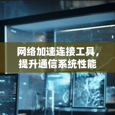 网络加速连接工具,提升通信系统性能的关键技术 网络加速连接工具,提升通信系统性能的关键技术