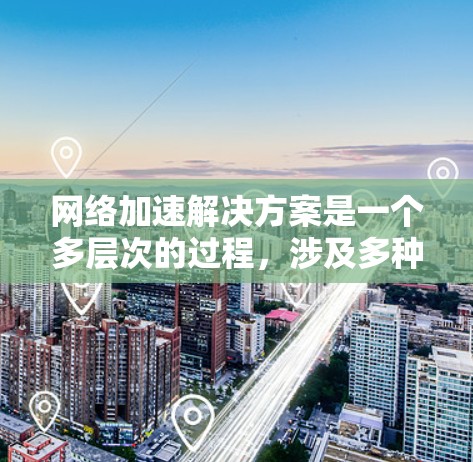 网络加速解决方案是一个多层次的过程,涉及多种技术和策略的结合,以提升网络性能。以下是对网络加速解决方案的详细分析和总结 网络加速解决方案是一个多层次的过程,涉及多种技术和策略的结合,以提升网络性能。以下是对网络加速解决方案的详细分析和总结