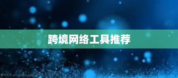 跨境网络工具推荐 跨境网络工具推荐